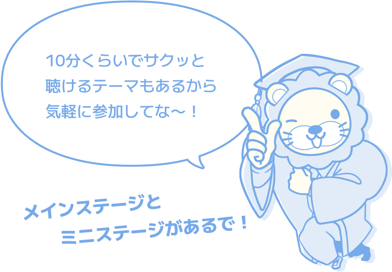 10分くらいでサクッと聴けるテーマもあるから気軽に参加してな～！ メインステージとミニステージがあるで！